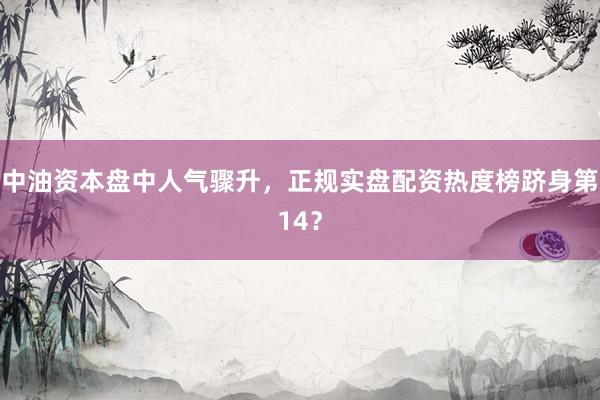 中油资本盘中人气骤升，正规实盘配资热度榜跻身第14？