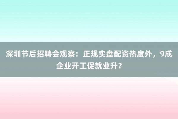 深圳节后招聘会观察：正规实盘配资热度外，9成企业开工促就业升？