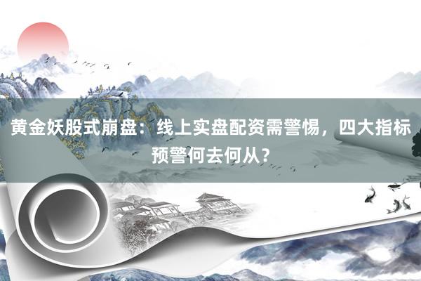 黄金妖股式崩盘：线上实盘配资需警惕，四大指标预警何去何从？