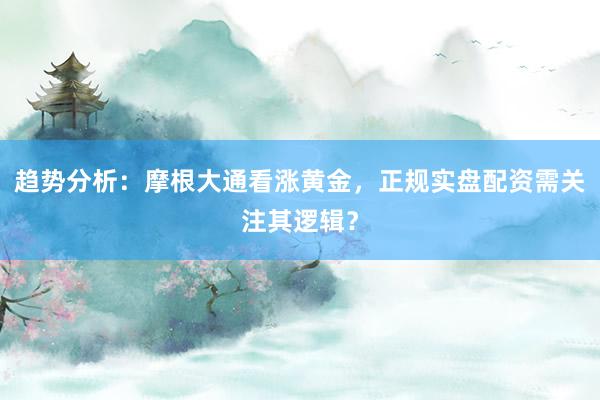 趋势分析：摩根大通看涨黄金，正规实盘配资需关注其逻辑？