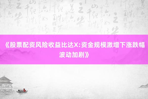 《股票配资风险收益比达X:资金规模激增下涨跌幅波动加剧》
