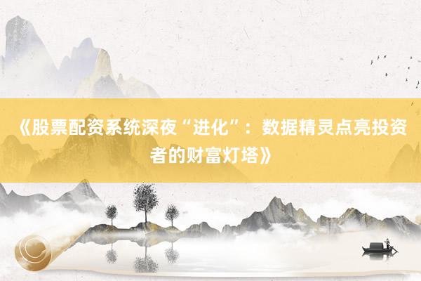 《股票配资系统深夜“进化”：数据精灵点亮投资者的财富灯塔》