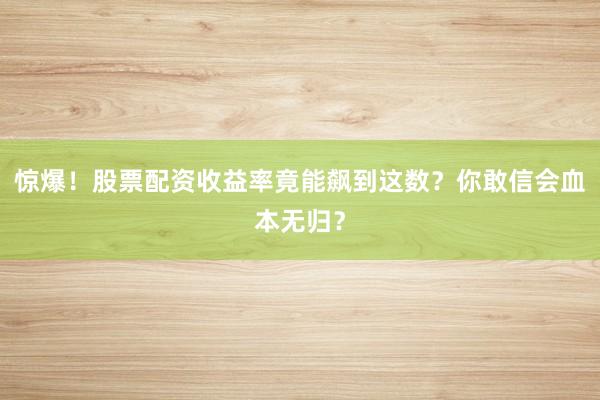 惊爆！股票配资收益率竟能飙到这数？你敢信会血本无归？