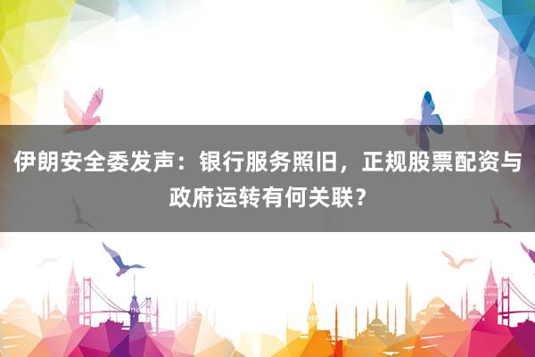 伊朗安全委发声：银行服务照旧，正规股票配资与政府运转有何关联？