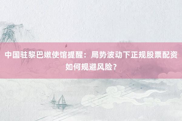 中国驻黎巴嫩使馆提醒：局势波动下正规股票配资如何规避风险？