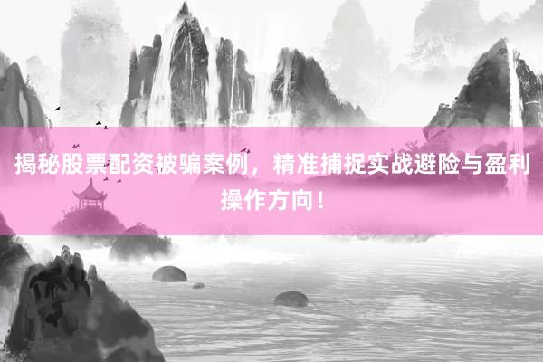 揭秘股票配资被骗案例，精准捕捉实战避险与盈利操作方向！