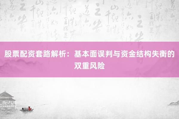 股票配资套路解析：基本面误判与资金结构失衡的双重风险