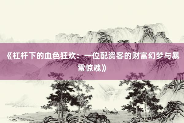 《杠杆下的血色狂欢：一位配资客的财富幻梦与暴雷惊魂》
