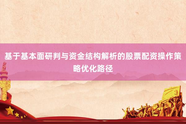 基于基本面研判与资金结构解析的股票配资操作策略优化路径