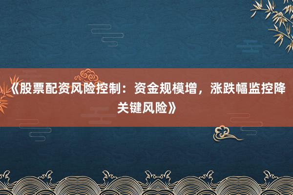《股票配资风险控制：资金规模增，涨跌幅监控降关键风险》