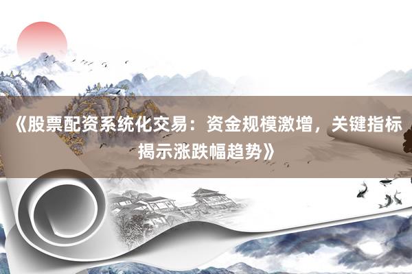《股票配资系统化交易：资金规模激增，关键指标揭示涨跌幅趋势》