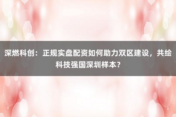 深燃科创：正规实盘配资如何助力双区建设，共绘科技强国深圳样本？