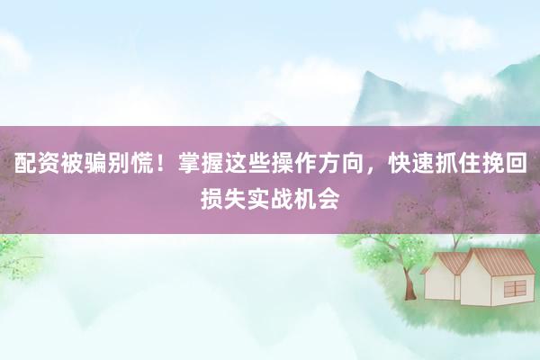 配资被骗别慌！掌握这些操作方向，快速抓住挽回损失实战机会