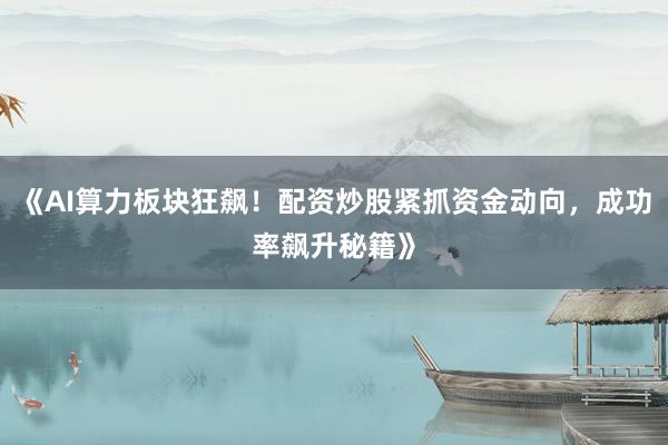 《AI算力板块狂飙！配资炒股紧抓资金动向，成功率飙升秘籍》