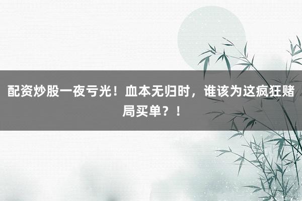 配资炒股一夜亏光！血本无归时，谁该为这疯狂赌局买单？！