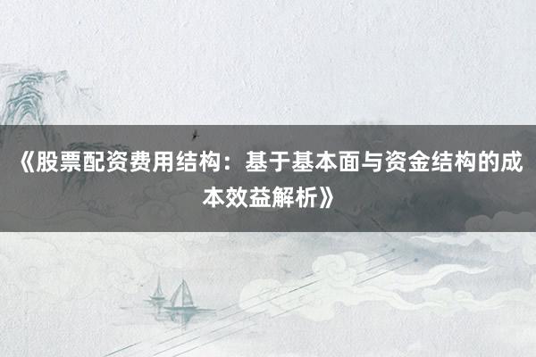 《股票配资费用结构：基于基本面与资金结构的成本效益解析》