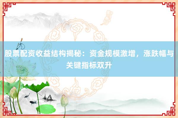 股票配资收益结构揭秘：资金规模激增，涨跌幅与关键指标双升