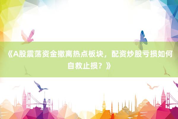 《A股震荡资金撤离热点板块，配资炒股亏损如何自救止损？》