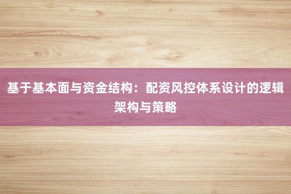 基于基本面与资金结构：配资风控体系设计的逻辑架构与策略