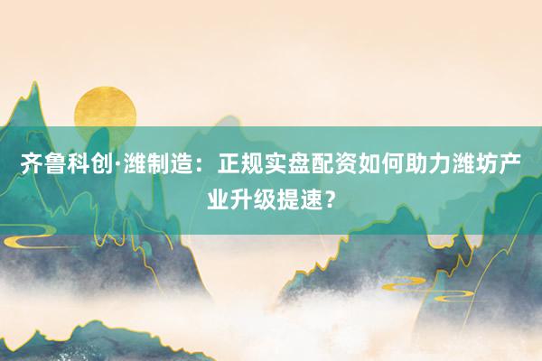 齐鲁科创·潍制造：正规实盘配资如何助力潍坊产业升级提速？