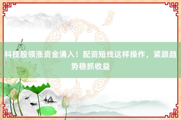 科技股领涨资金涌入！配资短线这样操作，紧跟趋势稳抓收益