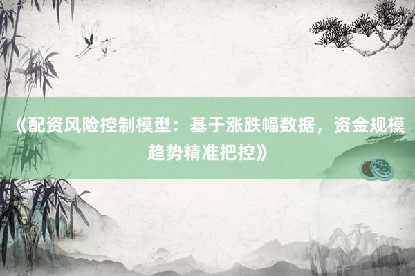 《配资风险控制模型：基于涨跌幅数据，资金规模趋势精准把控》
