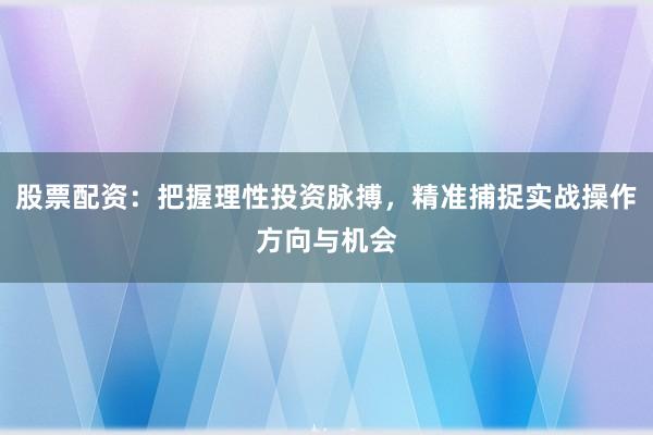 股票配资：把握理性投资脉搏，精准捕捉实战操作方向与机会
