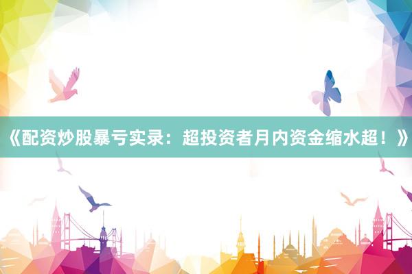 《配资炒股暴亏实录：超投资者月内资金缩水超！》