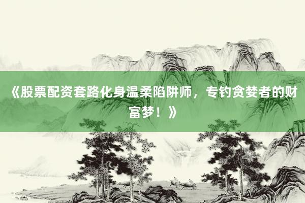 《股票配资套路化身温柔陷阱师，专钓贪婪者的财富梦！》