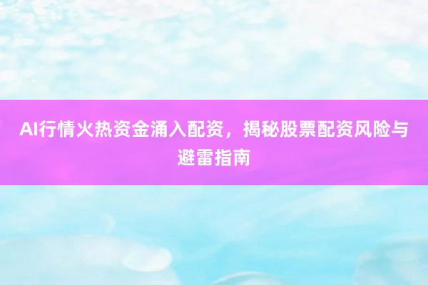 AI行情火热资金涌入配资，揭秘股票配资风险与避雷指南