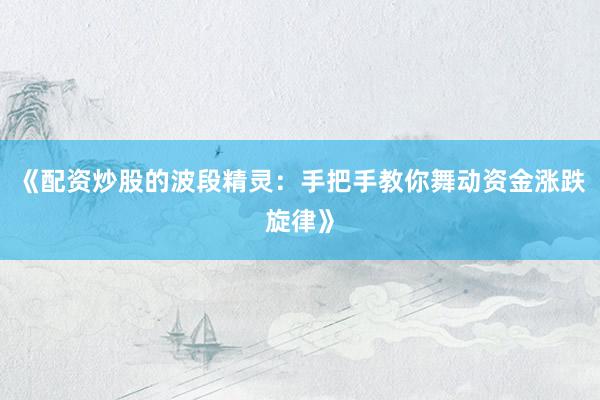 《配资炒股的波段精灵：手把手教你舞动资金涨跌旋律》