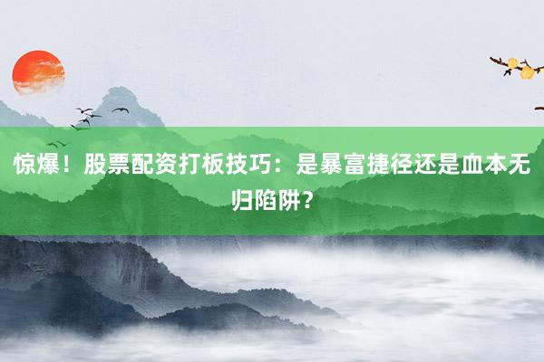 惊爆！股票配资打板技巧：是暴富捷径还是血本无归陷阱？