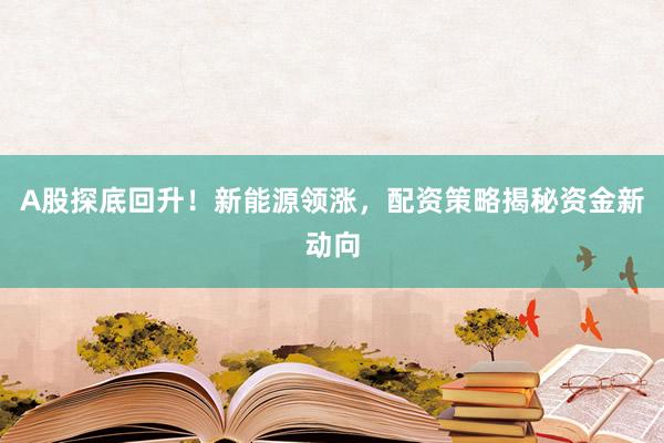 A股探底回升！新能源领涨，配资策略揭秘资金新动向