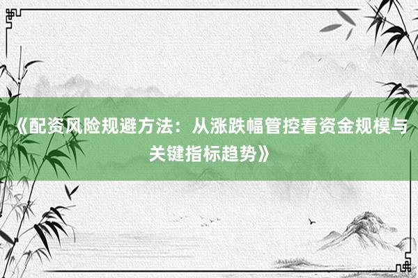 《配资风险规避方法：从涨跌幅管控看资金规模与关键指标趋势》