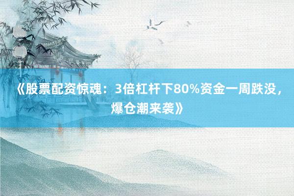 《股票配资惊魂：3倍杠杆下80%资金一周跌没，爆仓潮来袭》