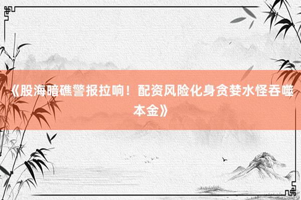 《股海暗礁警报拉响！配资风险化身贪婪水怪吞噬本金》