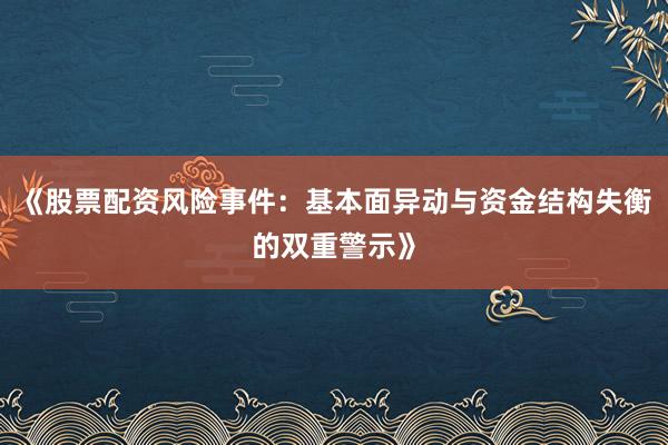 《股票配资风险事件：基本面异动与资金结构失衡的双重警示》