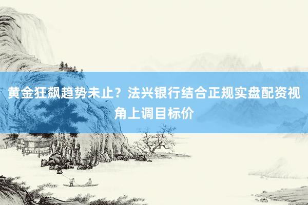 黄金狂飙趋势未止？法兴银行结合正规实盘配资视角上调目标价
