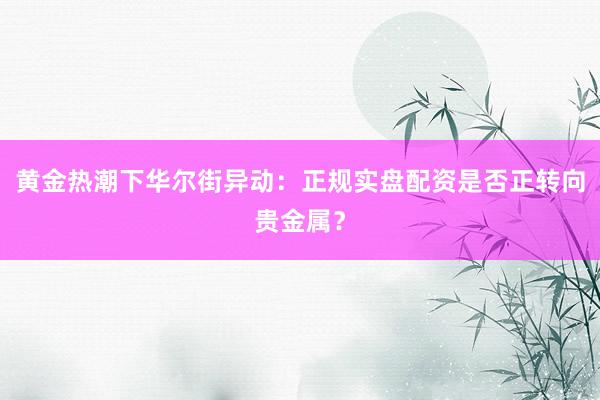 黄金热潮下华尔街异动：正规实盘配资是否正转向贵金属？