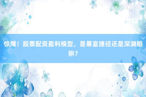 惊爆！股票配资盈利模型，是暴富捷径还是深渊陷阱？