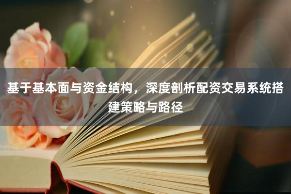 基于基本面与资金结构，深度剖析配资交易系统搭建策略与路径