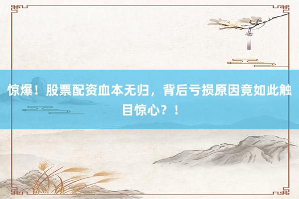 惊爆！股票配资血本无归，背后亏损原因竟如此触目惊心？！