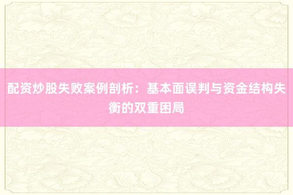 配资炒股失败案例剖析：基本面误判与资金结构失衡的双重困局