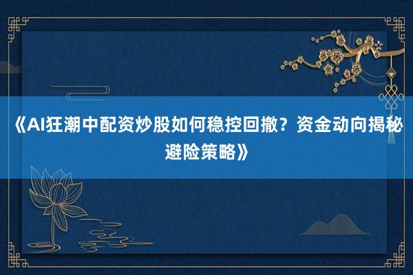《AI狂潮中配资炒股如何稳控回撤？资金动向揭秘避险策略》