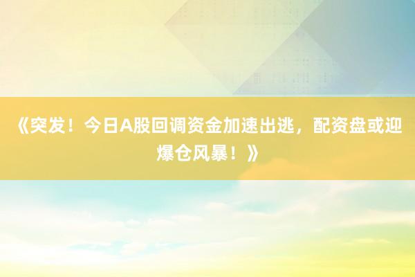 《突发！今日A股回调资金加速出逃，配资盘或迎爆仓风暴！》