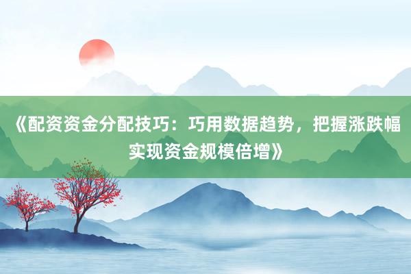 《配资资金分配技巧：巧用数据趋势，把握涨跌幅实现资金规模倍增》