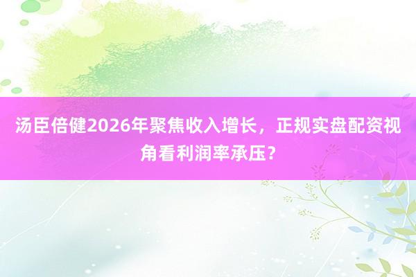 汤臣倍健2026年聚焦收入增长，正规实盘配资视角看利润率承压？