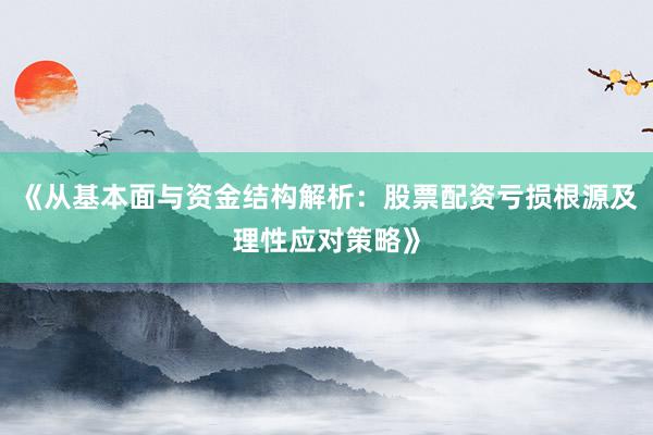 《从基本面与资金结构解析：股票配资亏损根源及理性应对策略》