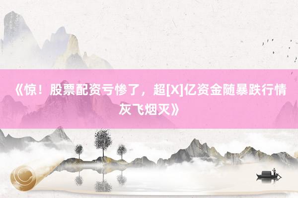 《惊！股票配资亏惨了，超[X]亿资金随暴跌行情灰飞烟灭》