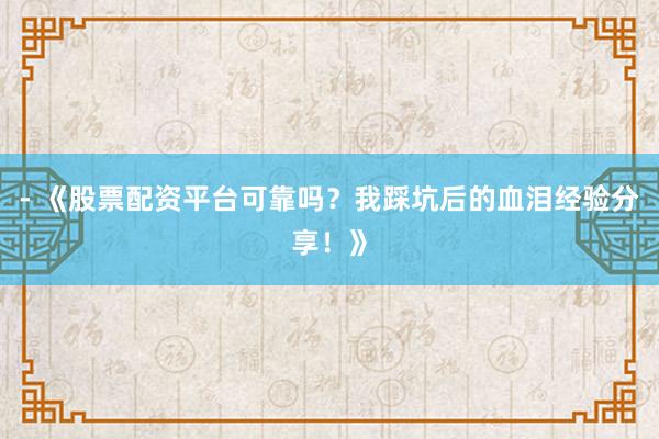 - 《股票配资平台可靠吗？我踩坑后的血泪经验分享！》